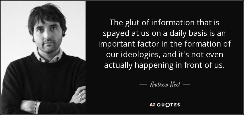 The glut of information that is spayed at us on a daily basis is an important factor in the formation of our ideologies, and it's not even actually happening in front of us. - Andrew Neel