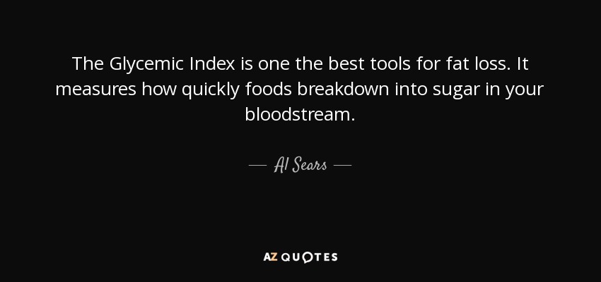 The Glycemic Index is one the best tools for fat loss. It measures how quickly foods breakdown into sugar in your bloodstream. - Al Sears