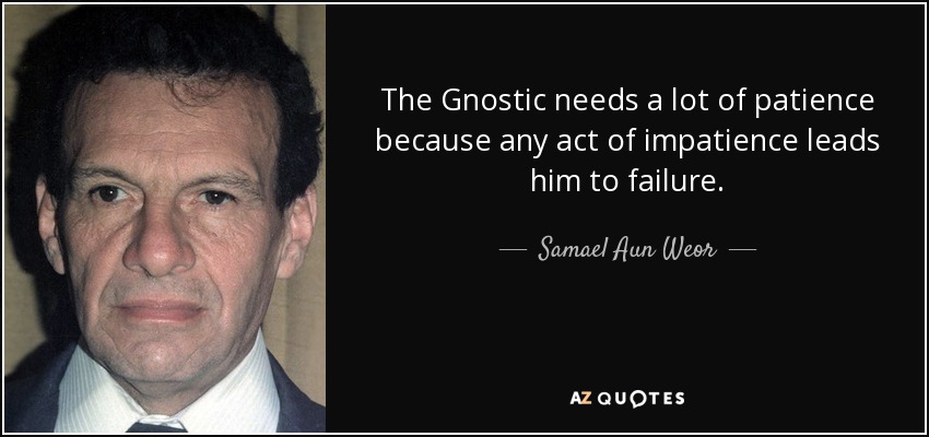 The Gnostic needs a lot of patience because any act of impatience leads him to failure. - Samael Aun Weor