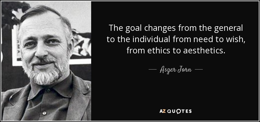 The goal changes from the general to the individual from need to wish, from ethics to aesthetics. - Asger Jorn