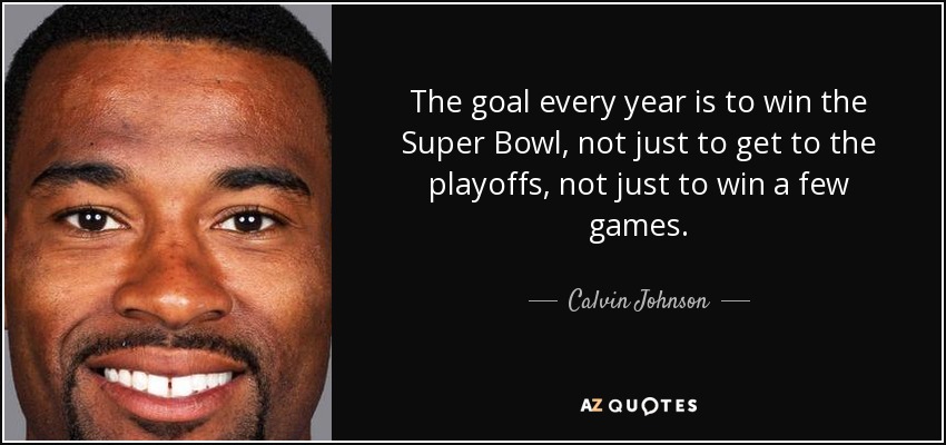 The goal every year is to win the Super Bowl, not just to get to the playoffs, not just to win a few games. - Calvin Johnson