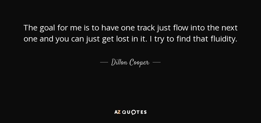 The goal for me is to have one track just flow into the next one and you can just get lost in it. I try to find that fluidity. - Dillon Cooper