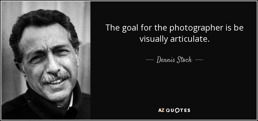 The goal for the photographer is be visually articulate. - Dennis Stock