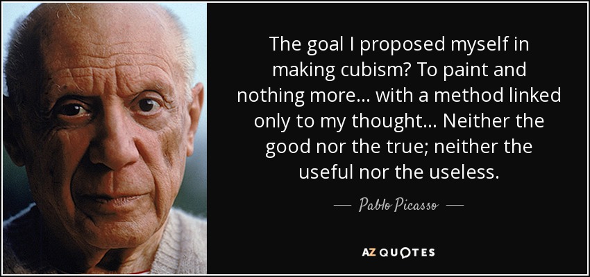 The goal I proposed myself in making cubism? To paint and nothing more... with a method linked only to my thought... Neither the good nor the true; neither the useful nor the useless. - Pablo Picasso