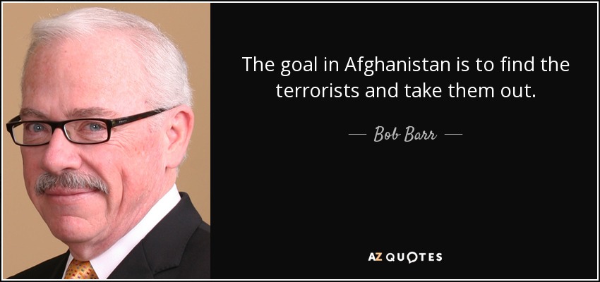 The goal in Afghanistan is to find the terrorists and take them out. - Bob Barr
