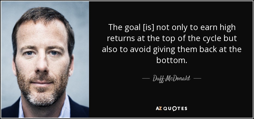 The goal [is] not only to earn high returns at the top of the cycle but also to avoid giving them back at the bottom. - Duff McDonald