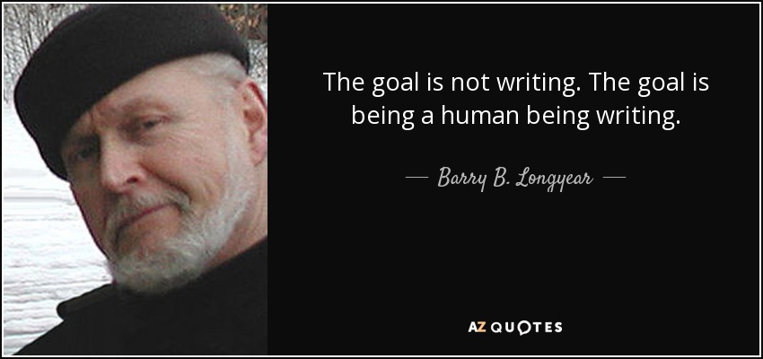 The goal is not writing. The goal is being a human being writing. - Barry B. Longyear