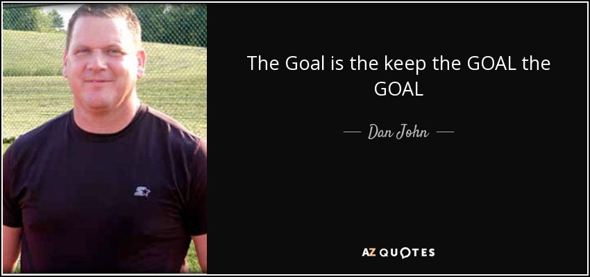 The Goal is the keep the GOAL the GOAL - Dan John