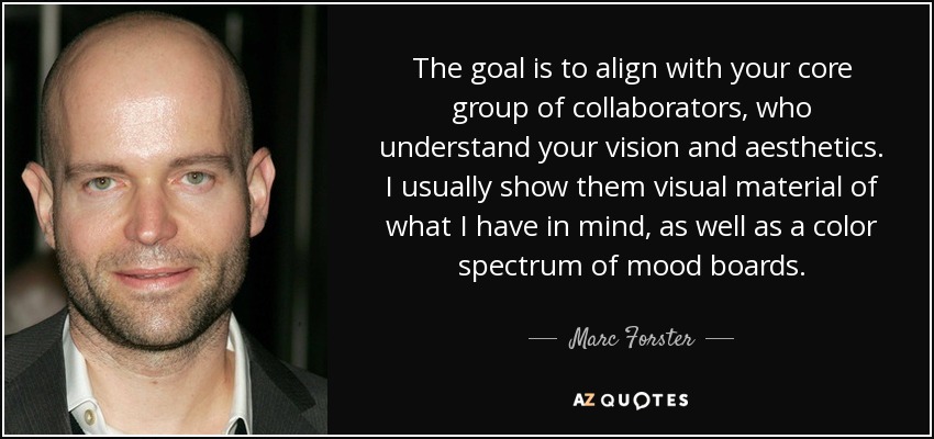 The goal is to align with your core group of collaborators, who understand your vision and aesthetics. I usually show them visual material of what I have in mind, as well as a color spectrum of mood boards. - Marc Forster