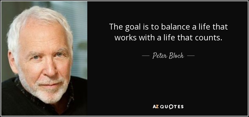 The goal is to balance a life that works with a life that counts. - Peter Block
