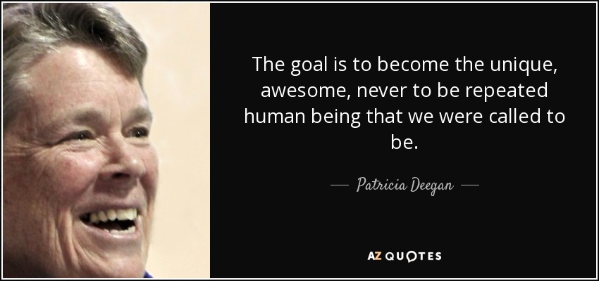 The goal is to become the unique, awesome, never to be repeated human being that we were called to be. - Patricia Deegan