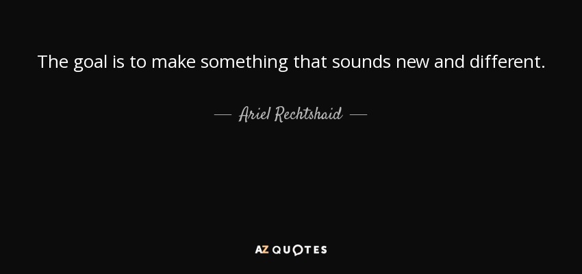 The goal is to make something that sounds new and different. - Ariel Rechtshaid