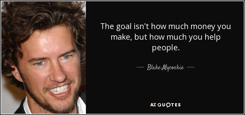 The goal isn't how much money you make, but how much you help people. - Blake Mycoskie