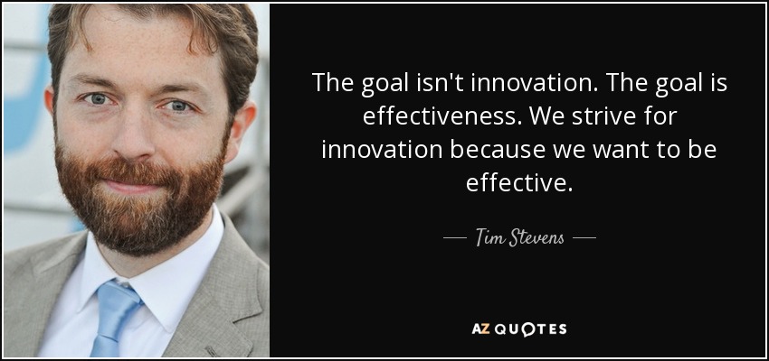 The goal isn't innovation. The goal is effectiveness. We strive for innovation because we want to be effective. - Tim Stevens
