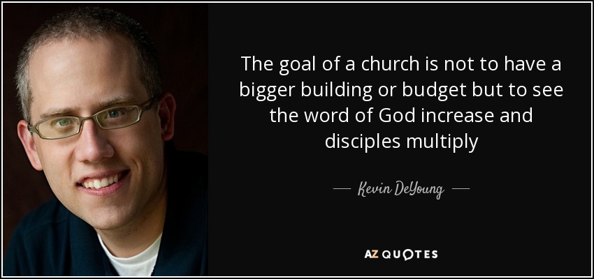 The goal of a church is not to have a bigger building or budget but to see the word of God increase and disciples multiply - Kevin DeYoung