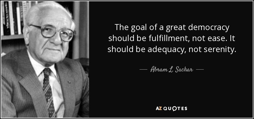 The goal of a great democracy should be fulfillment, not ease. It should be adequacy, not serenity. - Abram L. Sachar