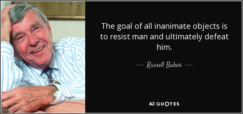 The goal of all inanimate objects is to resist man and ultimately defeat him. - Russell Baker
