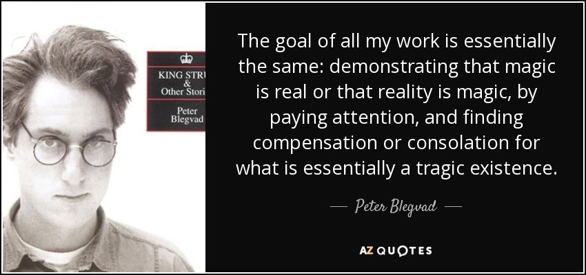 The goal of all my work is essentially the same: demonstrating that magic is real or that reality is magic, by paying attention, and finding compensation or consolation for what is essentially a tragic existence. - Peter Blegvad
