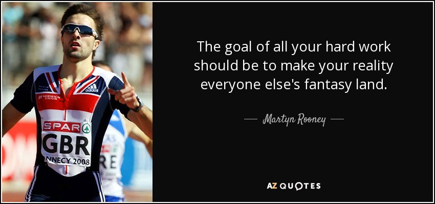 The goal of all your hard work should be to make your reality everyone else's fantasy land. - Martyn Rooney
