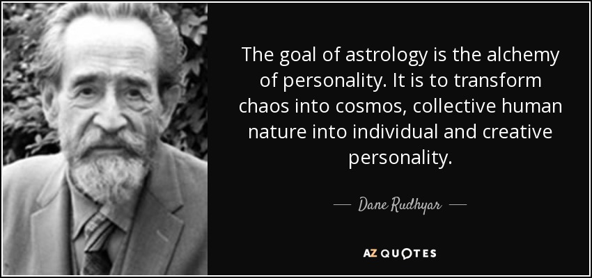 The goal of astrology is the alchemy of personality. It is to transform chaos into cosmos, collective human nature into individual and creative personality. - Dane Rudhyar