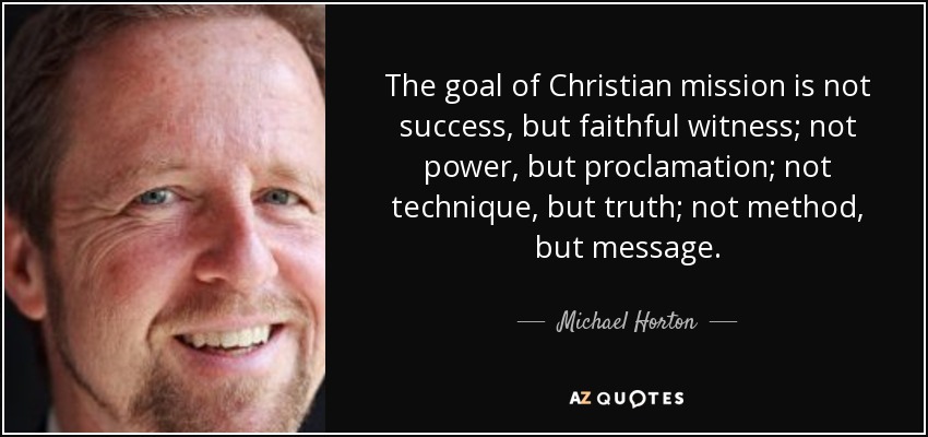 The goal of Christian mission is not success, but faithful witness; not power, but proclamation; not technique, but truth; not method, but message. - Michael Horton