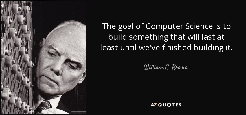 The goal of Computer Science is to build something that will last at least until we've finished building it. - William C. Brown