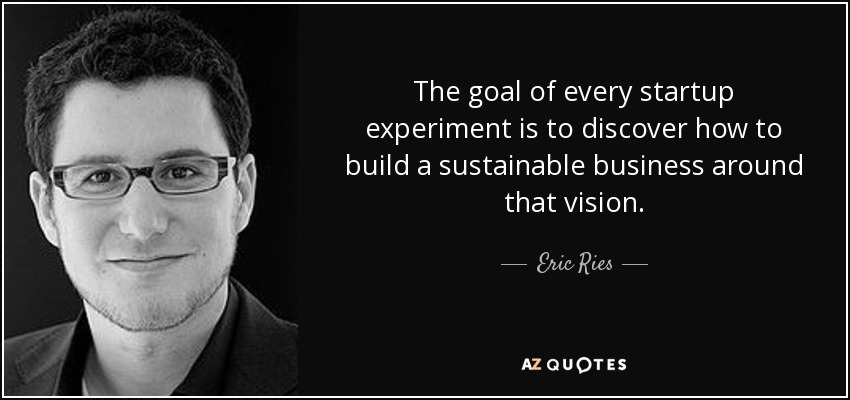 The goal of every startup experiment is to discover how to build a sustainable business around that vision. - Eric Ries