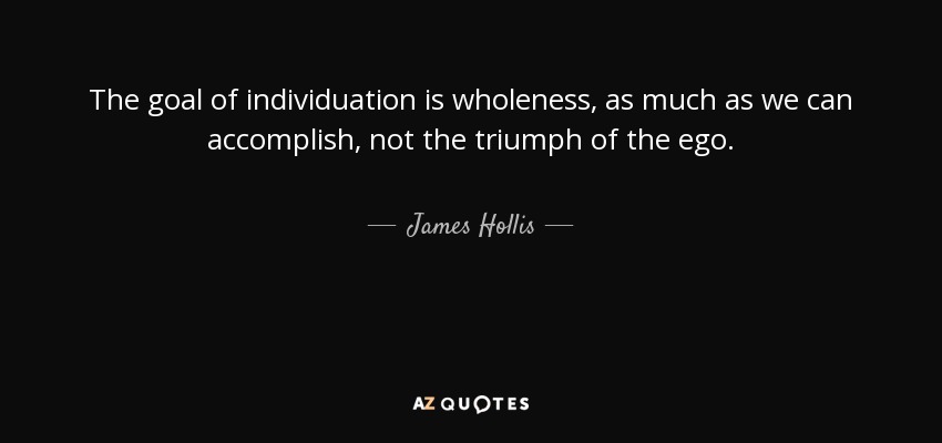 The goal of individuation is wholeness, as much as we can accomplish, not the triumph of the ego. - James Hollis