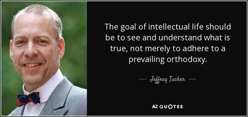 The goal of intellectual life should be to see and understand what is true, not merely to adhere to a prevailing orthodoxy. - Jeffrey Tucker