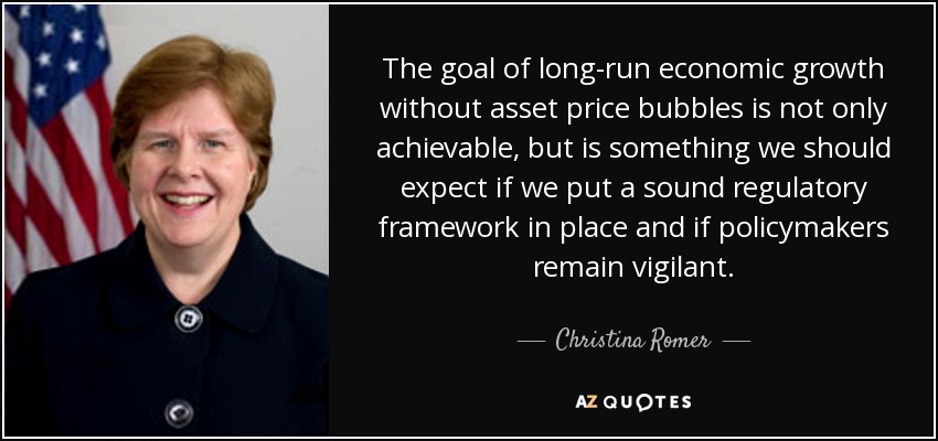 The goal of long-run economic growth without asset price bubbles is not only achievable, but is something we should expect if we put a sound regulatory framework in place and if policymakers remain vigilant. - Christina Romer