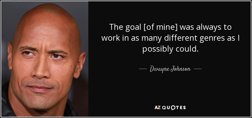 The goal [of mine] was always to work in as many different genres as I possibly could. - Dwayne Johnson