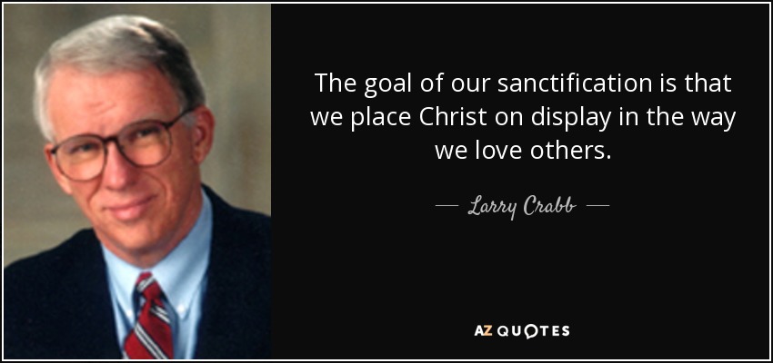 The goal of our sanctification is that we place Christ on display in the way we love others. - Larry Crabb