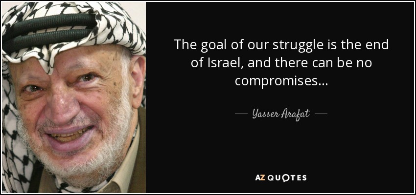 The goal of our struggle is the end of Israel, and there can be no compromises... - Yasser Arafat