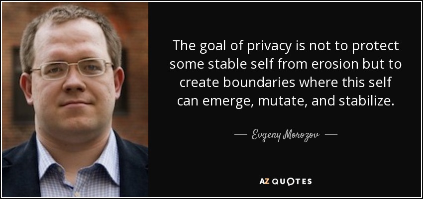 The goal of privacy is not to protect some stable self from erosion but to create boundaries where this self can emerge, mutate, and stabilize. - Evgeny Morozov