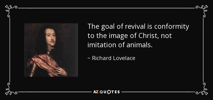 The goal of revival is conformity to the image of Christ, not imitation of animals. - Richard Lovelace