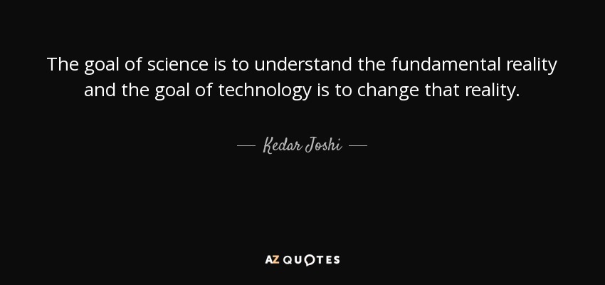 The goal of science is to understand the fundamental reality and the goal of technology is to change that reality. - Kedar Joshi