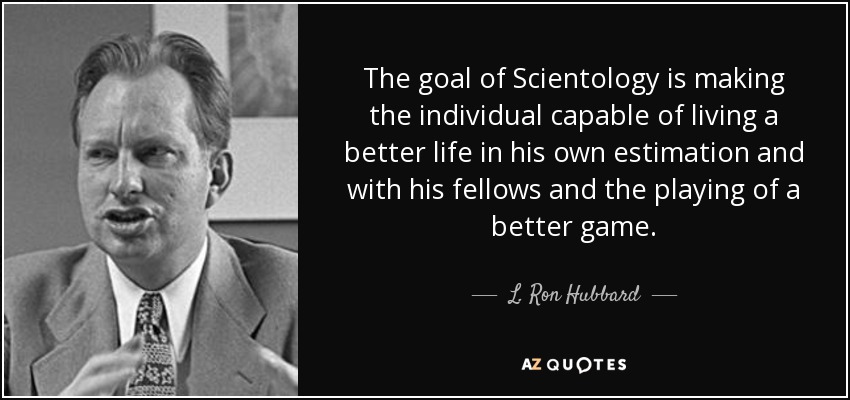The goal of Scientology is making the individual capable of living a better life in his own estimation and with his fellows and the playing of a better game. - L. Ron Hubbard