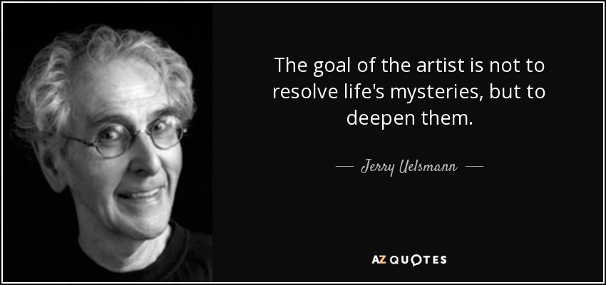 The goal of the artist is not to resolve life's mysteries, but to deepen them. - Jerry Uelsmann