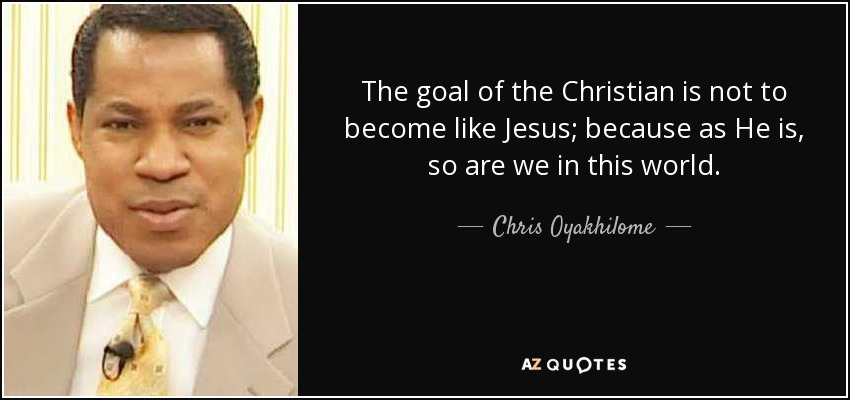 The goal of the Christian is not to become like Jesus; because as He is, so are we in this world. - Chris Oyakhilome