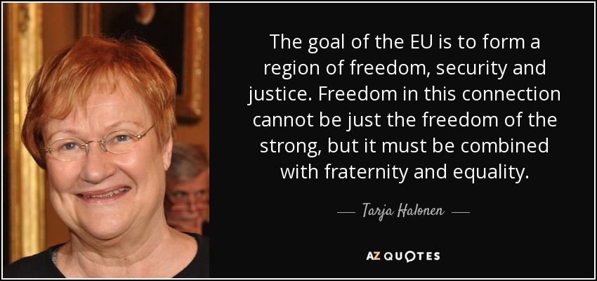 The goal of the EU is to form a region of freedom, security and justice. Freedom in this connection cannot be just the freedom of the strong, but it must be combined with fraternity and equality. - Tarja Halonen