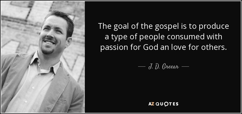 The goal of the gospel is to produce a type of people consumed with passion for God an love for others. - J. D. Greear