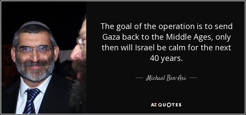 The goal of the operation is to send Gaza back to the Middle Ages, only then will Israel be calm for the next 40 years. - Michael Ben-Ari