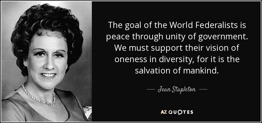 The goal of the World Federalists is peace through unity of government. We must support their vision of oneness in diversity, for it is the salvation of mankind. - Jean Stapleton