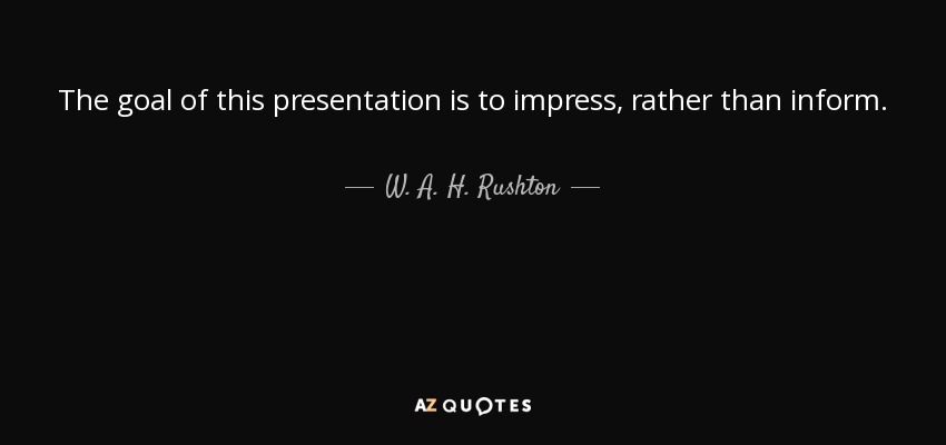 The goal of this presentation is to impress, rather than inform. - W. A. H. Rushton
