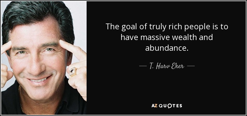 The goal of truly rich people is to have massive wealth and abundance. - T. Harv Eker