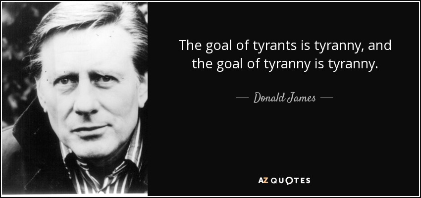 The goal of tyrants is tyranny, and the goal of tyranny is tyranny. - Donald James