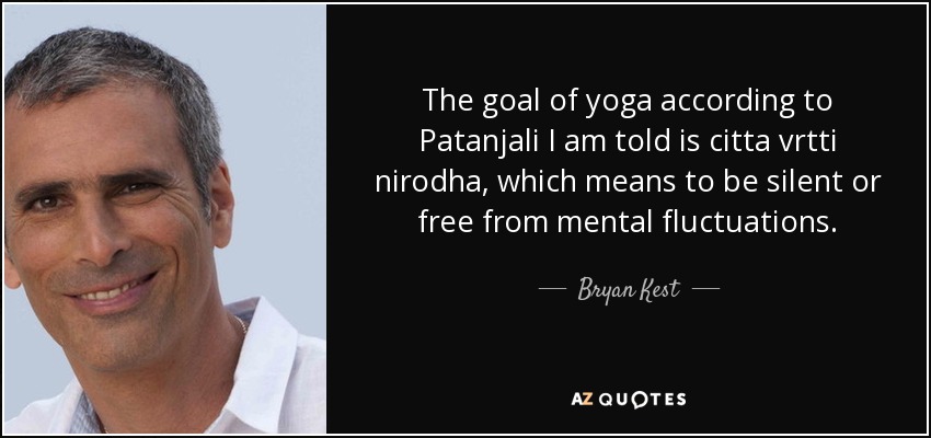 The goal of yoga according to Patanjali I am told is citta vrtti nirodha, which means to be silent or free from mental fluctuations. - Bryan Kest