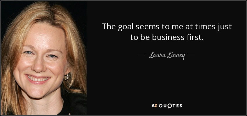 The goal seems to me at times just to be business first. - Laura Linney