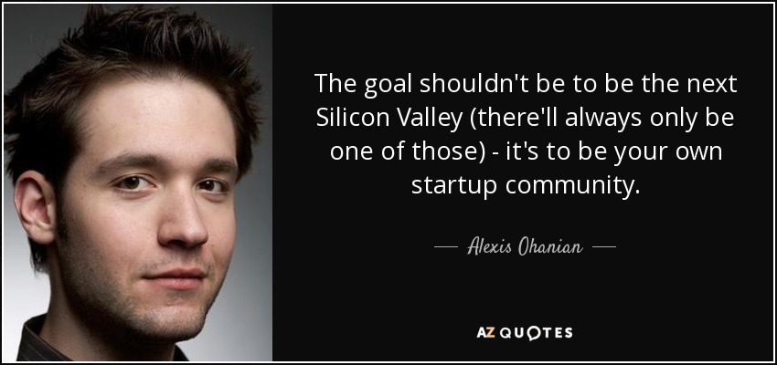 The goal shouldn't be to be the next Silicon Valley (there'll always only be one of those) - it's to be your own startup community. - Alexis Ohanian