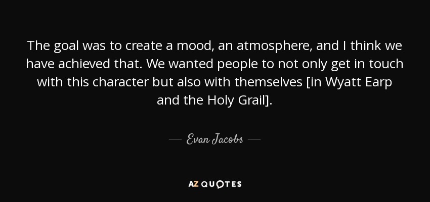 The goal was to create a mood, an atmosphere, and I think we have achieved that. We wanted people to not only get in touch with this character but also with themselves [in Wyatt Earp and the Holy Grail]. - Evan Jacobs